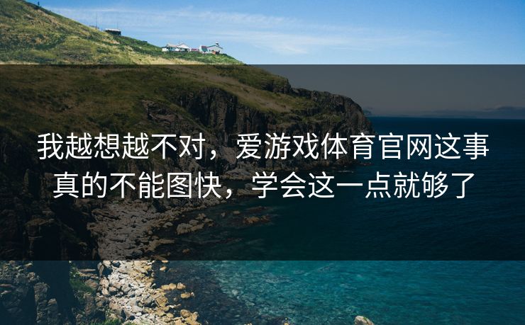 我越想越不对，爱游戏体育官网这事真的不能图快，学会这一点就够了