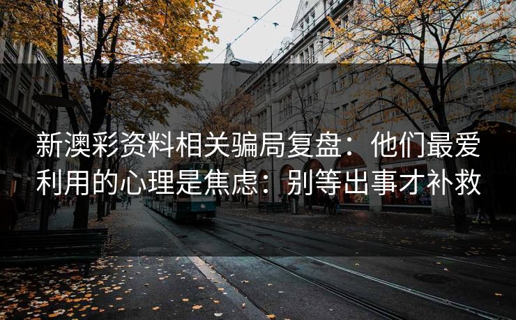 新澳彩资料相关骗局复盘：他们最爱利用的心理是焦虑：别等出事才补救