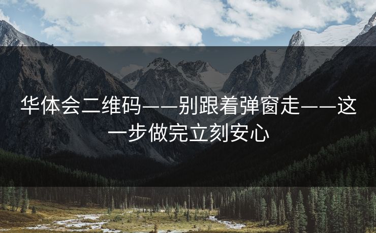 华体会二维码——别跟着弹窗走——这一步做完立刻安心