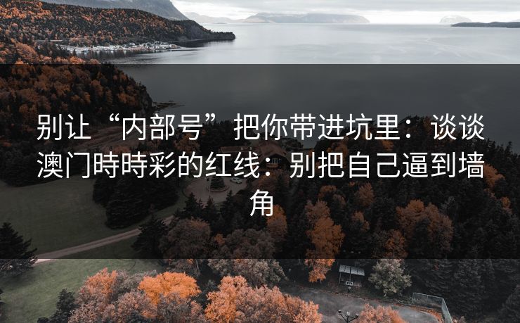 别让“内部号”把你带进坑里：谈谈澳门時時彩的红线：别把自己逼到墙角