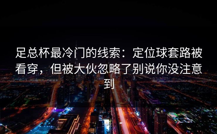 足总杯最冷门的线索：定位球套路被看穿，但被大伙忽略了别说你没注意到