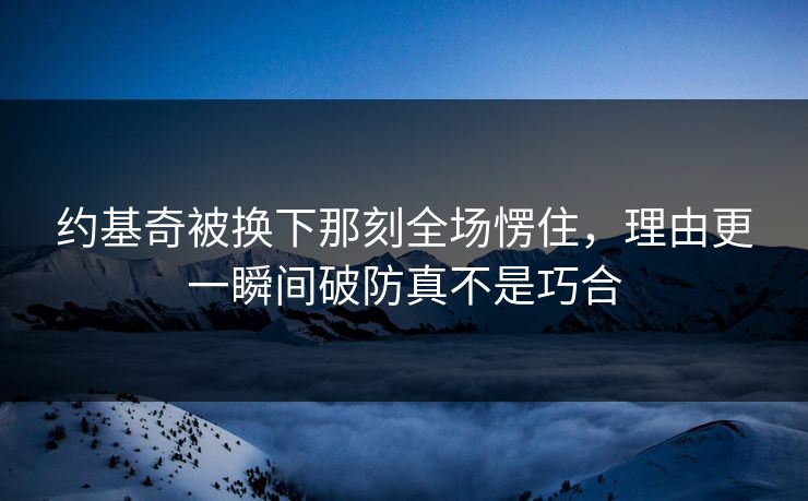 约基奇被换下那刻全场愣住，理由更一瞬间破防真不是巧合