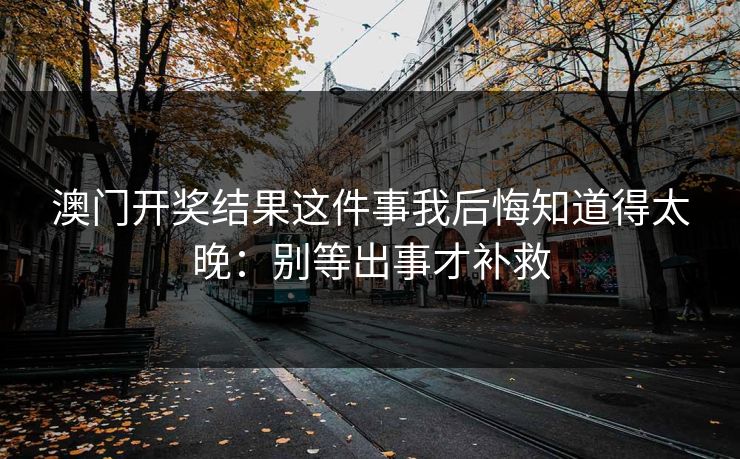澳门开奖结果这件事我后悔知道得太晚：别等出事才补救