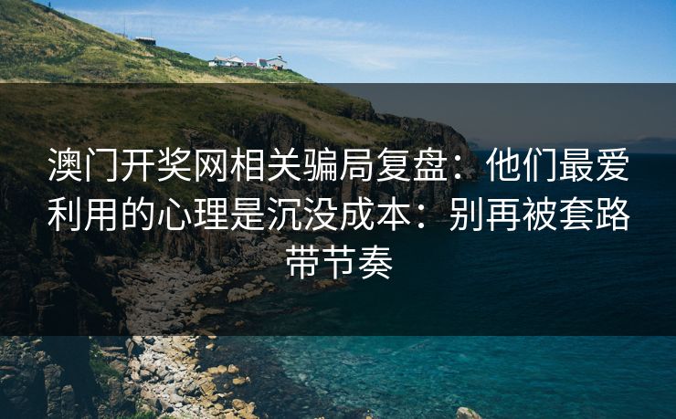 澳门开奖网相关骗局复盘：他们最爱利用的心理是沉没成本：别再被套路带节奏