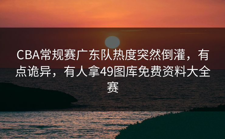 CBA常规赛广东队热度突然倒灌，有点诡异，有人拿49图库免费资料大全赛