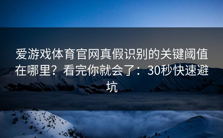 爱游戏体育官网真假识别的关键阈值在哪里？看完你就会了：30秒快速避坑