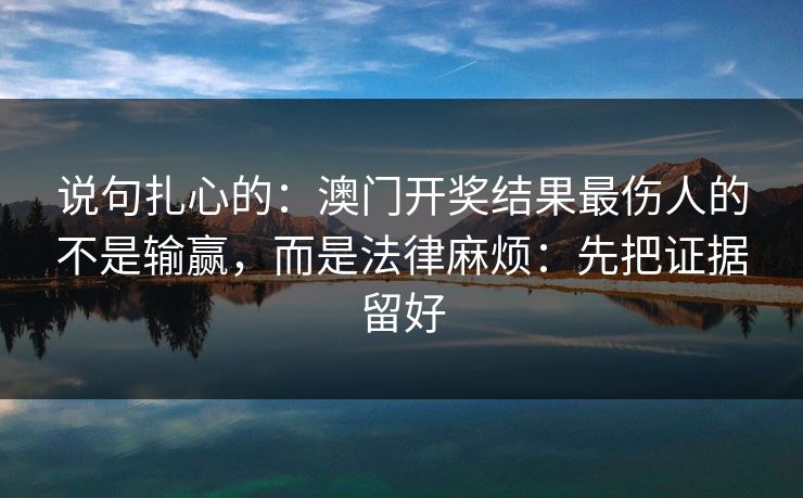 说句扎心的:澳门开奖结果最伤人的不是输赢,而是法律麻烦:先把证据留好
