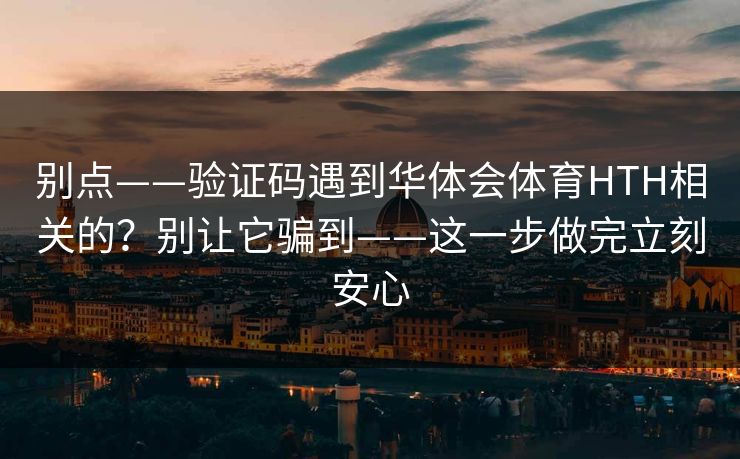 别点——验证码遇到华体会体育HTH相关的？别让它骗到——这一步做完立刻安心