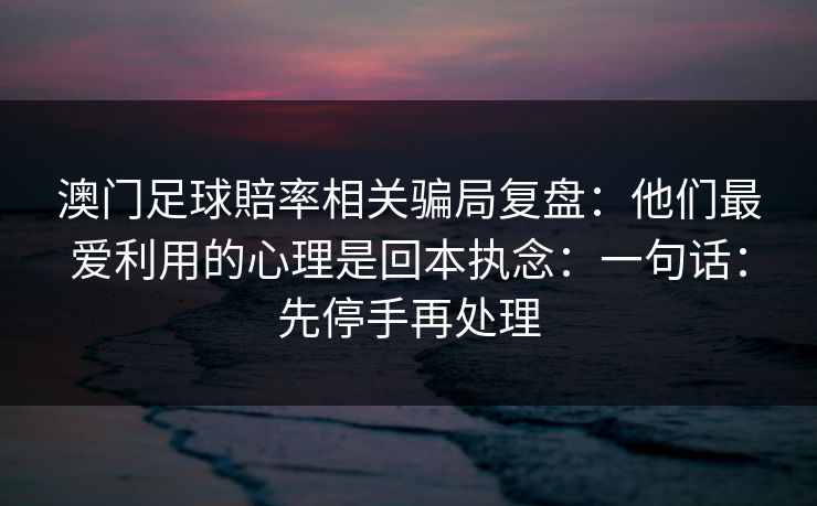 澳门足球賠率相关骗局复盘：他们最爱利用的心理是回本执念：一句话：先停手再处理