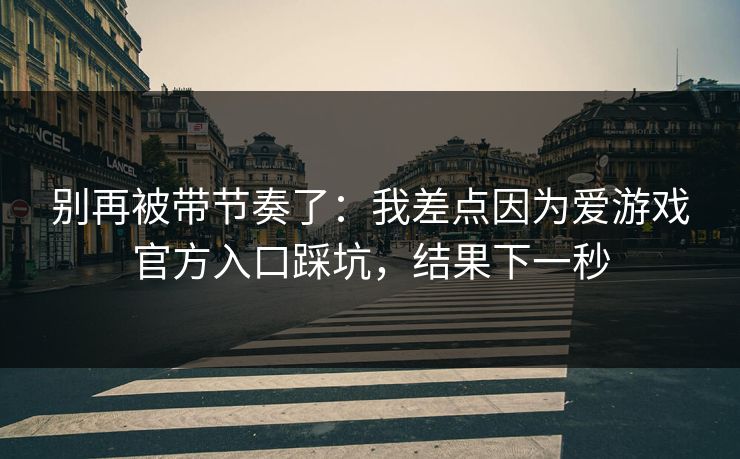 别再被带节奏了：我差点因为爱游戏官方入口踩坑，结果下一秒