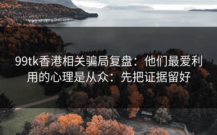 99tk香港相关骗局复盘：他们最爱利用的心理是从众：先把证据留好