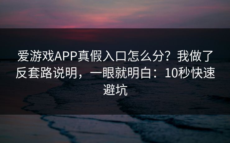 爱游戏APP真假入口怎么分?我做了反套路说明,一眼就明白:10秒快速避坑