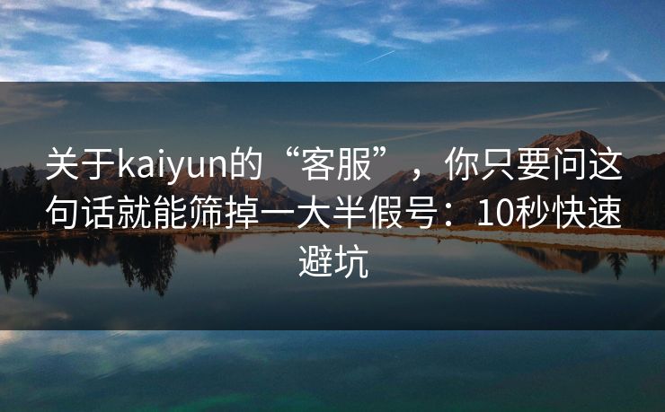 关于kaiyun的“客服”,你只要问这句话就能筛掉一大半假号:10秒快速避坑