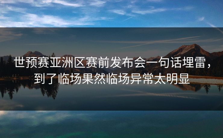 世预赛亚洲区赛前发布会一句话埋雷，到了临场果然临场异常太明显