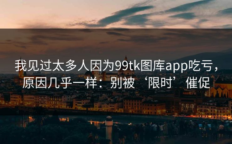 我见过太多人因为99tk图库app吃亏，原因几乎一样：别被‘限时’催促