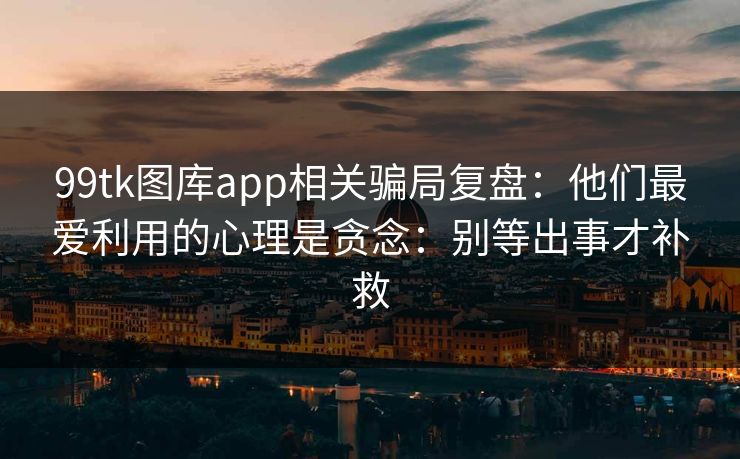 99tk图库app相关骗局复盘：他们最爱利用的心理是贪念：别等出事才补救