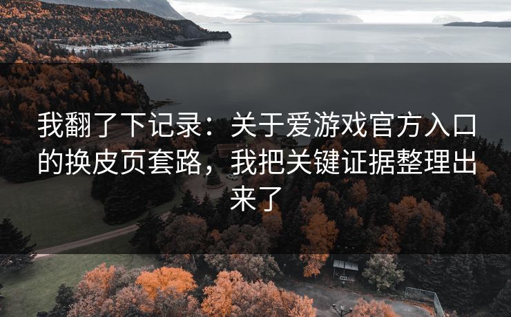 我翻了下记录：关于爱游戏官方入口的换皮页套路，我把关键证据整理出来了
