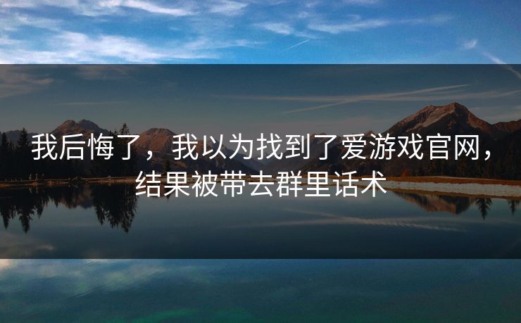 我后悔了，我以为找到了爱游戏官网，结果被带去群里话术