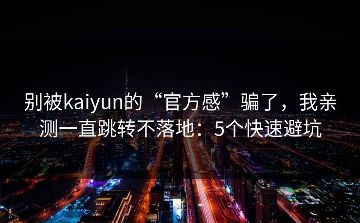 别被kaiyun的“官方感”骗了，我亲测一直跳转不落地：5个快速避坑