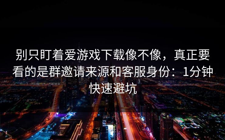别只盯着爱游戏下载像不像，真正要看的是群邀请来源和客服身份：1分钟快速避坑