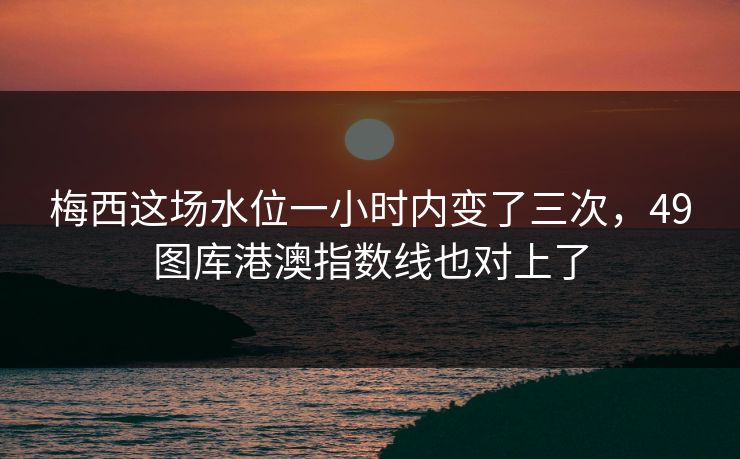 梅西这场水位一小时内变了三次，49图库港澳指数线也对上了