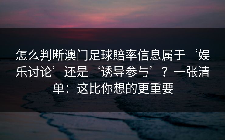 怎么判断澳门足球賠率信息属于‘娱乐讨论’还是‘诱导参与’？一张清单：这比你想的更重要