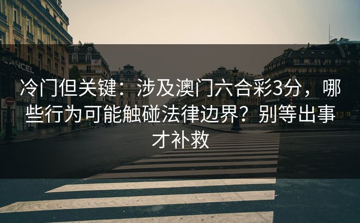 冷门但关键：涉及澳门六合彩3分，哪些行为可能触碰法律边界？别等出事才补救