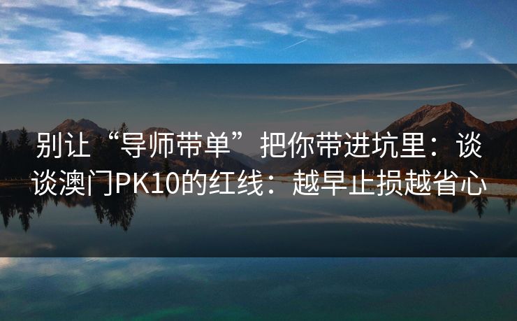 别让“导师带单”把你带进坑里：谈谈澳门PK10的红线：越早止损越省心