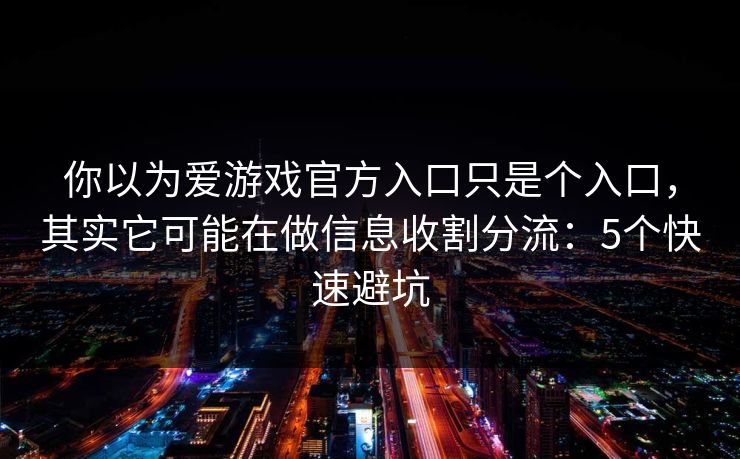 你以为爱游戏官方入口只是个入口，其实它可能在做信息收割分流：5个快速避坑