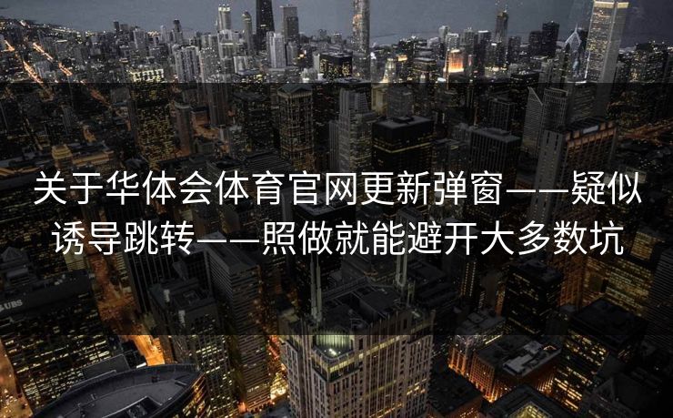 关于华体会体育官网更新弹窗——疑似诱导跳转——照做就能避开大多数坑