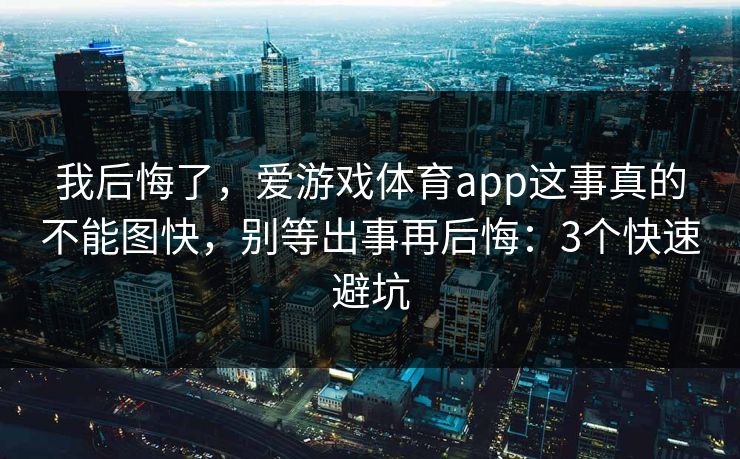 我后悔了，爱游戏体育app这事真的不能图快，别等出事再后悔：3个快速避坑