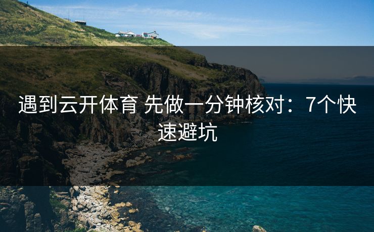 遇到云开体育 先做一分钟核对：7个快速避坑