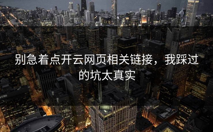 别急着点开云网页相关链接，我踩过的坑太真实