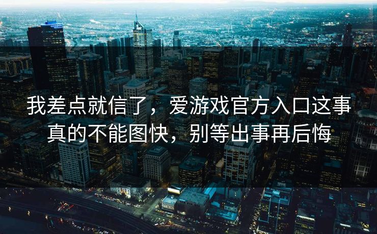 我差点就信了，爱游戏官方入口这事真的不能图快，别等出事再后悔