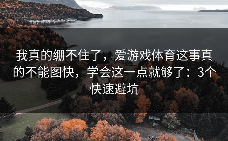 我真的绷不住了，爱游戏体育这事真的不能图快，学会这一点就够了：3个快速避坑