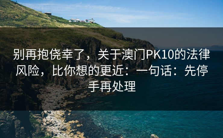 别再抱侥幸了，关于澳门PK10的法律风险，比你想的更近：一句话：先停手再处理