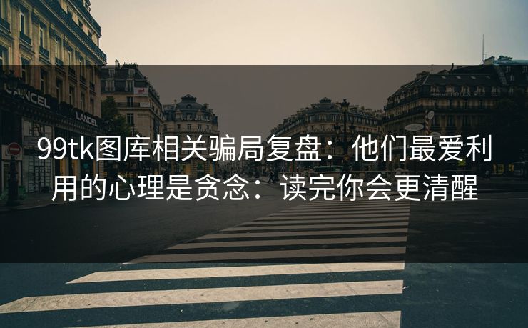 99tk图库相关骗局复盘：他们最爱利用的心理是贪念：读完你会更清醒