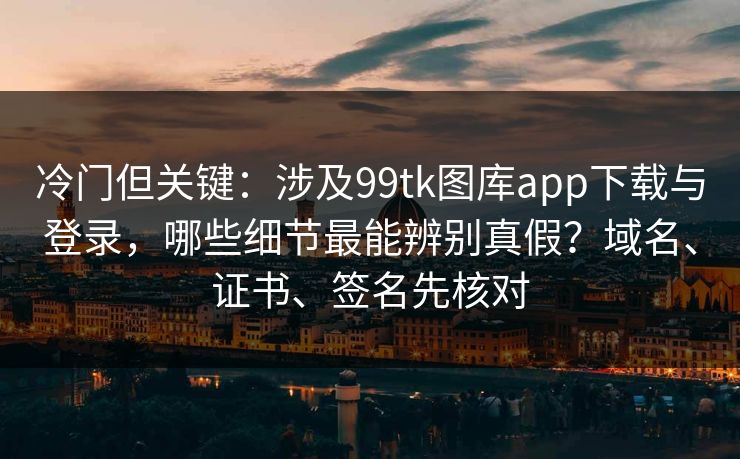 冷门但关键：涉及99tk图库app下载与登录，哪些细节最能辨别真假？域名、证书、签名先核对