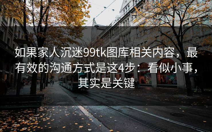 如果家人沉迷99tk图库相关内容，最有效的沟通方式是这4步：看似小事，其实是关键