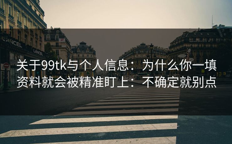 关于99tk与个人信息：为什么你一填资料就会被精准盯上：不确定就别点