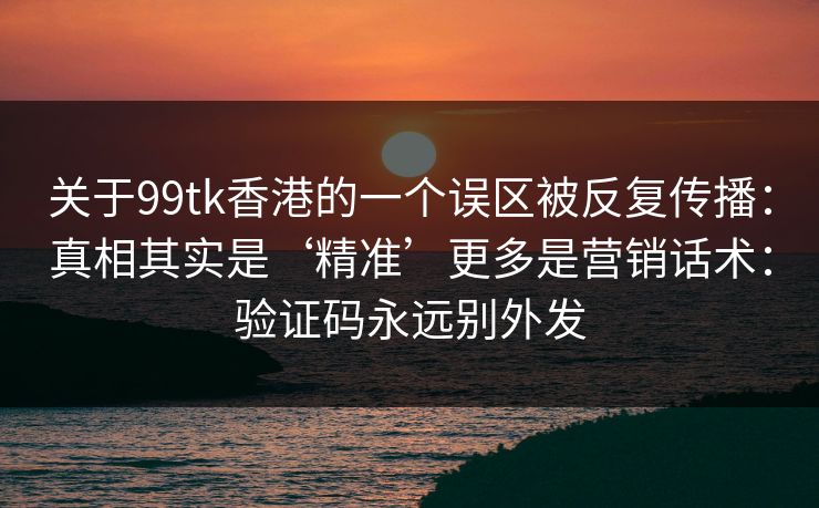关于99tk香港的一个误区被反复传播：真相其实是‘精准’更多是营销话术：验证码永远别外发