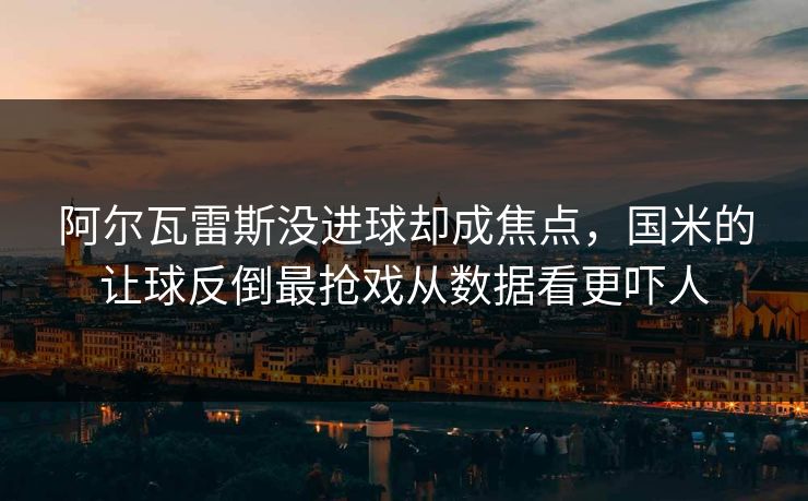 阿尔瓦雷斯没进球却成焦点，国米的让球反倒最抢戏从数据看更吓人