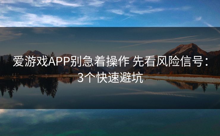 爱游戏APP别急着操作 先看风险信号：3个快速避坑