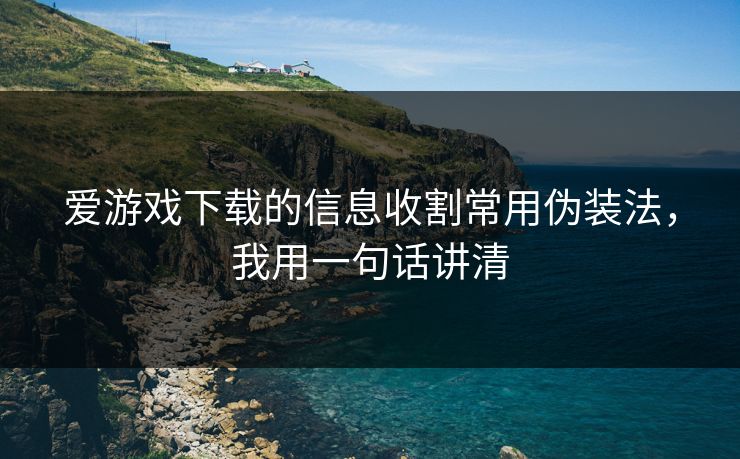 爱游戏下载的信息收割常用伪装法，我用一句话讲清