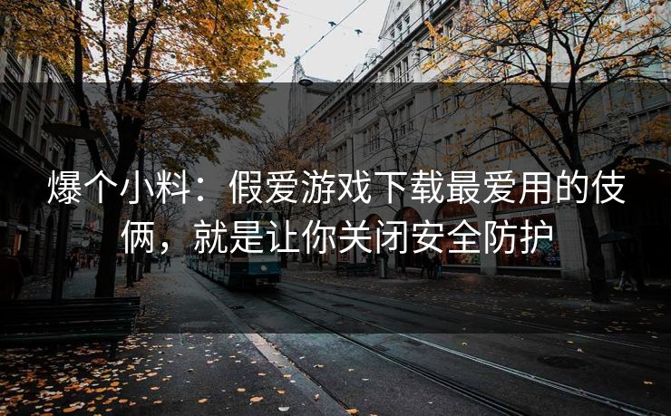 爆个小料：假爱游戏下载最爱用的伎俩，就是让你关闭安全防护