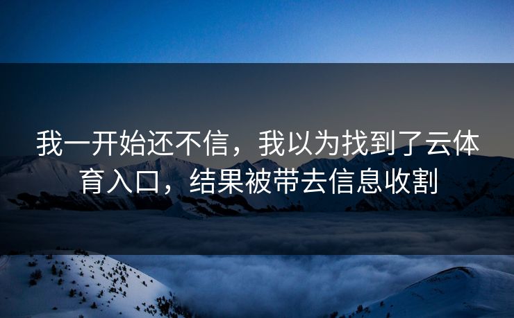 我一开始还不信，我以为找到了云体育入口，结果被带去信息收割