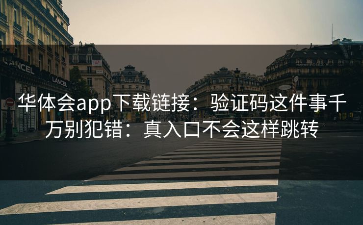 华体会app下载链接：验证码这件事千万别犯错：真入口不会这样跳转