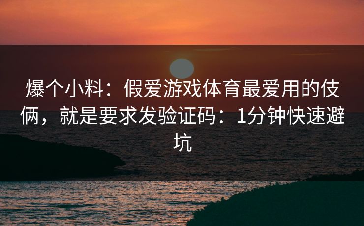爆个小料：假爱游戏体育最爱用的伎俩，就是要求发验证码：1分钟快速避坑