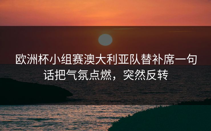 欧洲杯小组赛澳大利亚队替补席一句话把气氛点燃,突然反转
