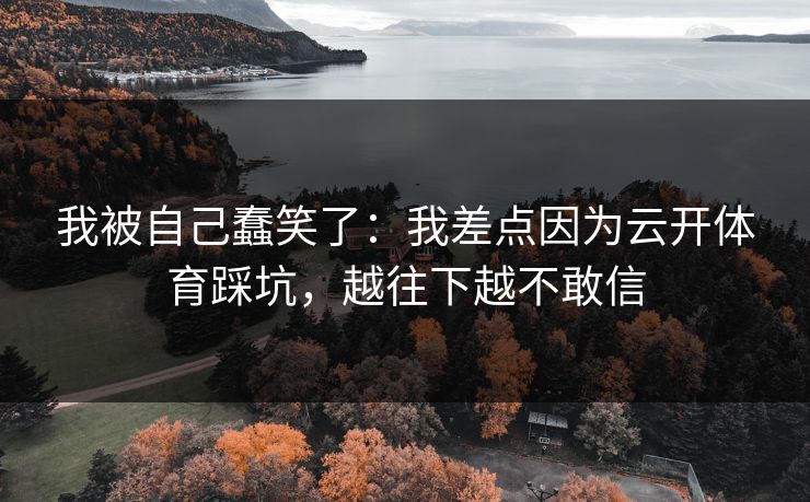 我被自己蠢笑了:我差点因为云开体育踩坑,越往下越不敢信 我被自己蠢笑了:我差点因为云开体育踩坑,越往下越不敢信